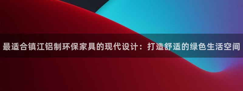 杏耀平台手机：最适合镇江铝制环保家具的现代设计：打造舒适的绿