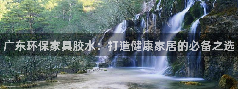 杏耀官网客服：广东环保家具胶水：打造健康家居的必备之选