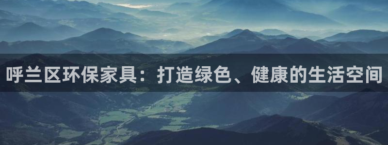 杏耀平台娱乐登陆：呼兰区环保家具：打造绿色、健康的生活空间