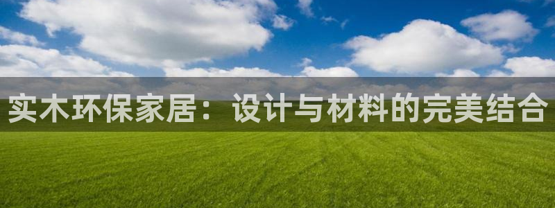 杏耀平台怎么样：实木环保家居：设计与材料的完美结合
