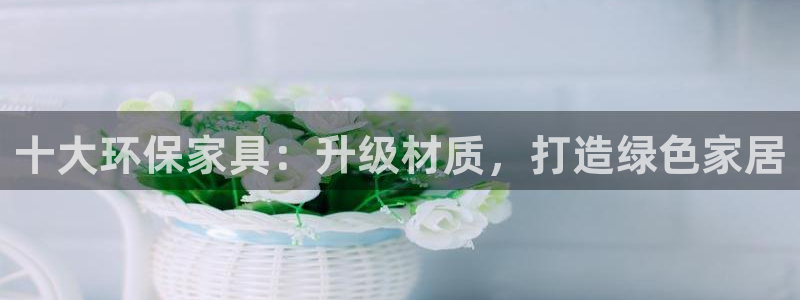杏耀总代理：十大环保家具：升级材质，打造绿色家居