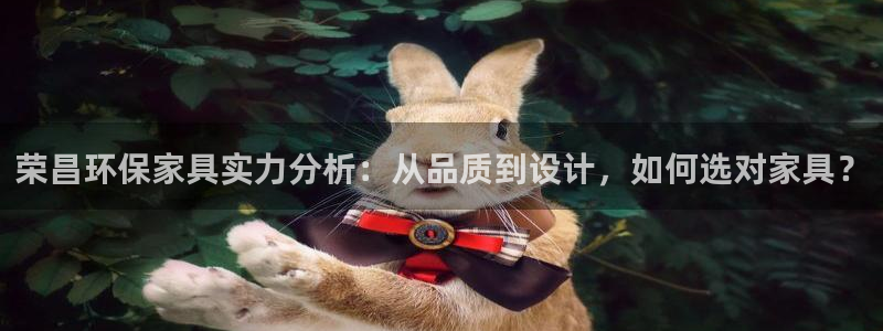杏耀平台首页登录：荣昌环保家具实力分析：从品质到设计，如何选