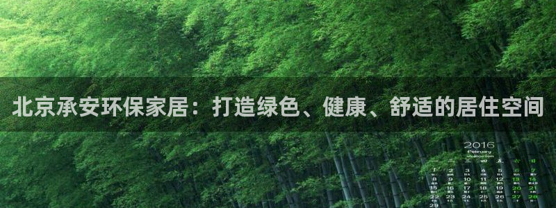 杏耀平台测：北京承安环保家居：打造绿色、健康、舒适的居住空间