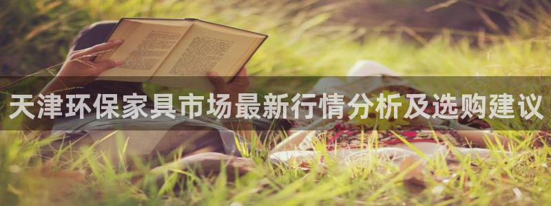 杏耀注册登陆：天津环保家具市场最新行情分析及选购建议