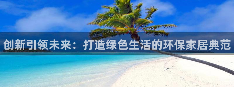 杏耀平台官方网站下载：创新引领未来：打造绿色生活的环保家居典