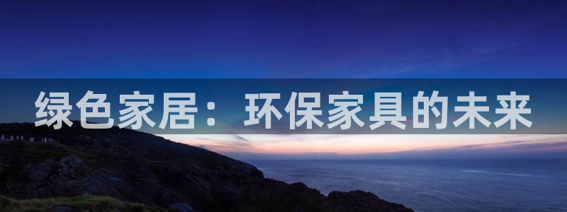 杏耀平台官网登录：绿色家居：环保家具的未来