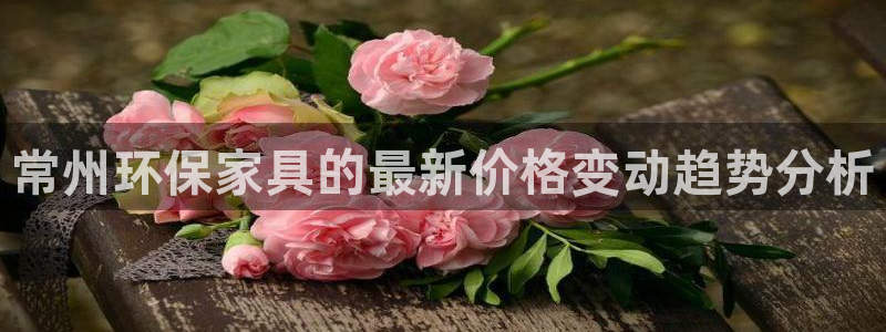 杏耀平台测：常州环保家具的最新价格变动趋势分析
