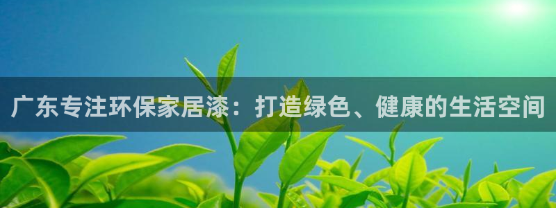 杏耀手机客户端：广东专注环保家居漆：打造绿色、健康的生活空间