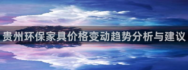 杏耀平台怎么注册：贵州环保家具价格变动趋势分析与建议