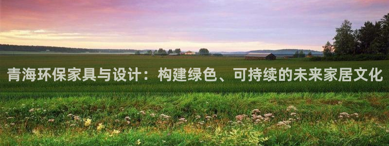 杏耀平台注册问一问：青海环保家具与设计：构建绿色、可持续的未