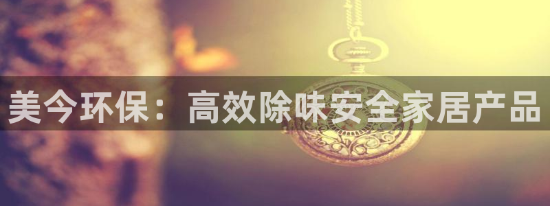 杏耀平台得专用通道：美今环保：高效除味安全家居产品