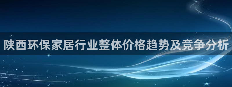 杏耀测速登录地址：陕西环保家居行业整体价格趋势及竞争分析