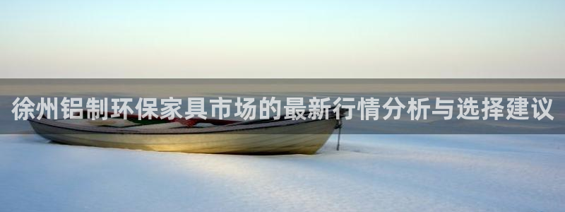 杏耀平台网站是什么：徐州铝制环保家具市场的最新行情分析与选择