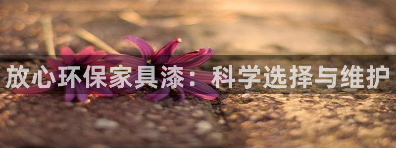 杏耀代理注册开户：放心环保家具漆：科学选择与维护
