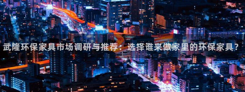 杏耀平台登录网站：武隆环保家具市场调研与推荐：选择谁来做家里