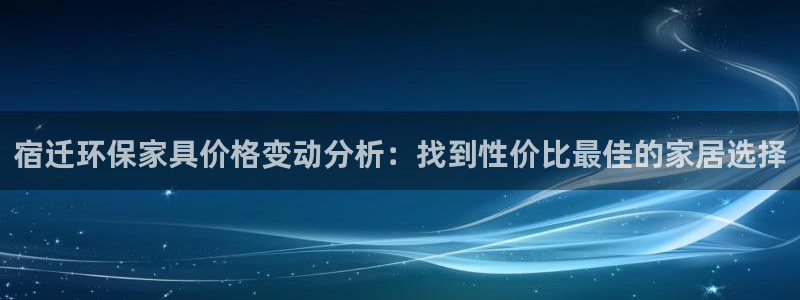 杏耀平台代理怎么赚钱快：宿迁环保家具价格变动分析：找到性价比