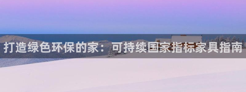 杏耀手机网页登录入口：打造绿色环保的家：可持续国家指标家具指