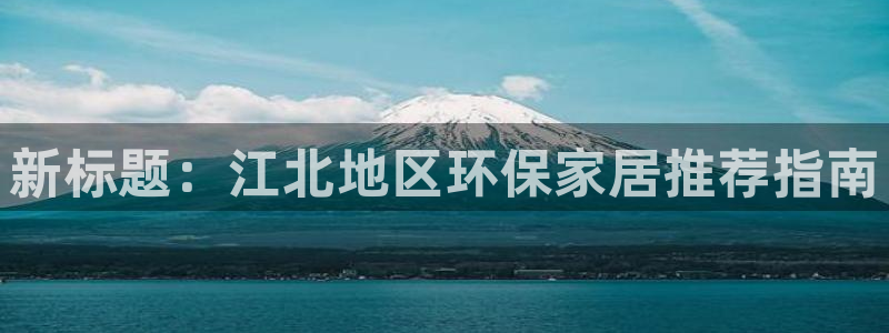 杏耀平台手机：新标题：江北地区环保家居推荐指南