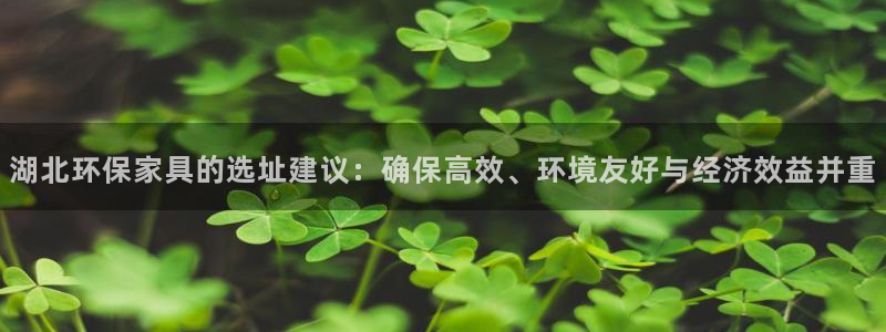 杏耀怎么注册：湖北环保家具的选址建议：确保高效、环境友好与经