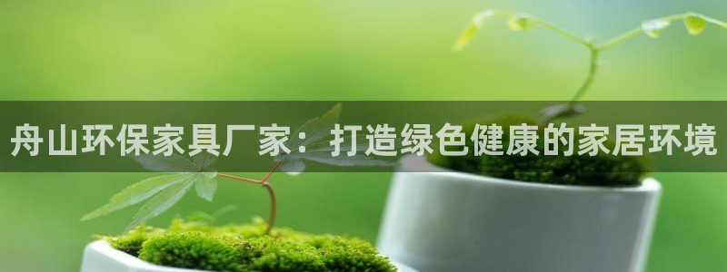 杏耀平台手机登录：舟山环保家具厂家：打造绿色健康的家居环境