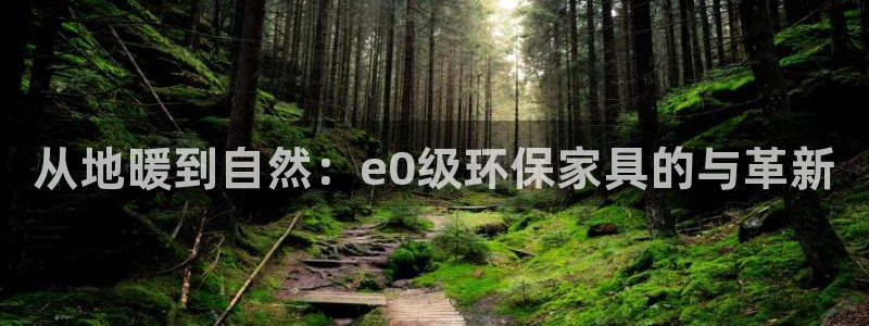 杏耀平台靠谱吗：从地暖到自然：e0级环保家具的与革新
