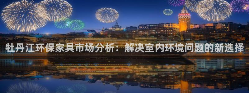 杏耀注册登入：牡丹江环保家具市场分析：解决室内环境问题的新选