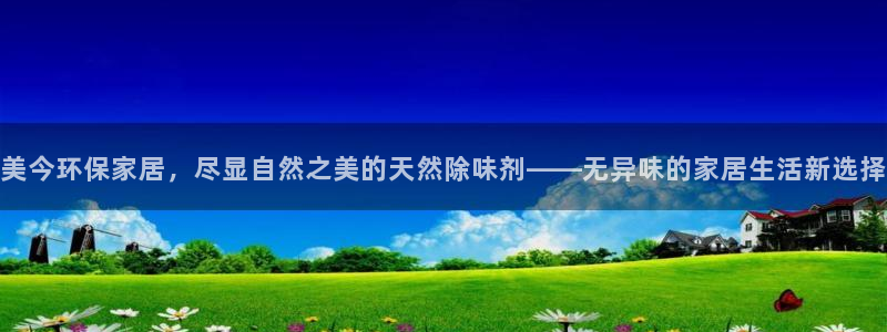 杏耀平台客户端：美今环保家居，尽显自然之美的天然除味剂——无