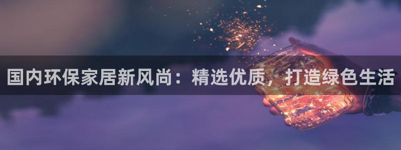 杏耀手机客户端：国内环保家居新风尚：精选优质，打造绿色生活