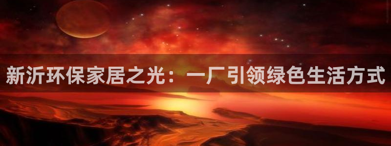 杏耀线路测速登录中心：新沂环保家居之光：一厂引领绿色生活方式