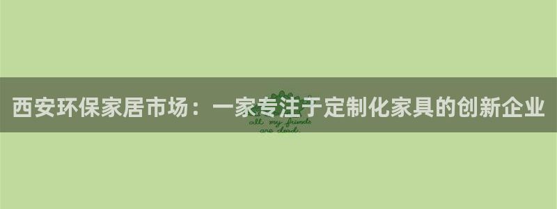 杏耀官方网：西安环保家居市场：一家专注于定制化家具的创新企业